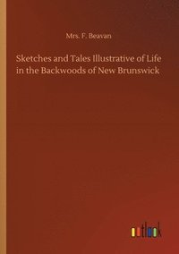 bokomslag Sketches and Tales Illustrative of Life in the Backwoods of New Brunswick