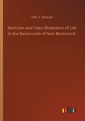 bokomslag Sketches and Tales Illustrative of Life in the Backwoods of New Brunswick