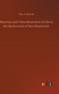 bokomslag Sketches and Tales Illustrative of Life in the Backwoods of New Brunswick