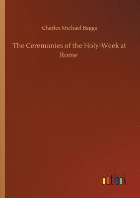 Ceremonies of the Holy-Week at Rome