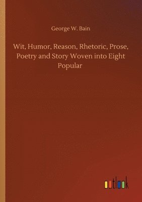 bokomslag Wit, Humor, Reason, Rhetoric, Prose, Poetry and Story Woven into Eight Popular