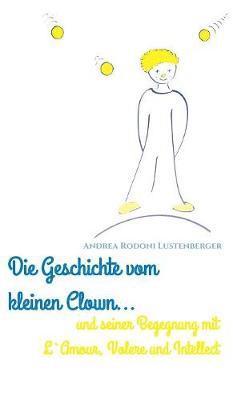 Andrea Rodoni Lustenberger - Geschichte Vom Kleinen Clown Und Seiner Begegnung Mit l'Amour, Volere Und Intellect, Inbunden