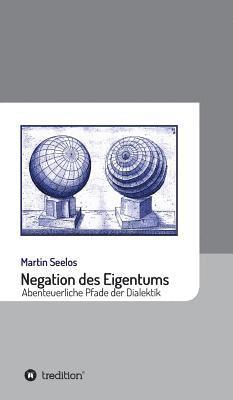 Martin Seelos - Negation des Eigentums: Abenteuerliche Pfade der Dialektik, Inbunden