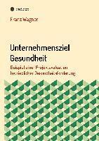 Unternehmensziel Gesundheit: Beispiel einer Projektevaluation betrieblicher Gesundheitsförderung