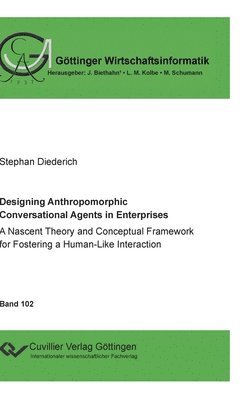 Stephan Diederich, Matthias Schumann, Jörg Biethahn, Lutz M Kolbe, Lutz M. Kolbe - Designing Anthropomorphic Conversational Agents in Enterprises. A Nascent Theory and Conceptual Framework for Fostering a Human-Like Interaction, Inbunden