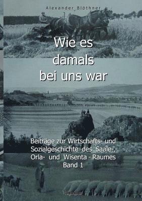 Wie es damals bei uns war. Eine Geschichte der Landwirtschaft und des Dorflebens, der Sitten und Gebräuche, der Bauernhöfe und der Rittergüter im Land zwischen Saale und Orla