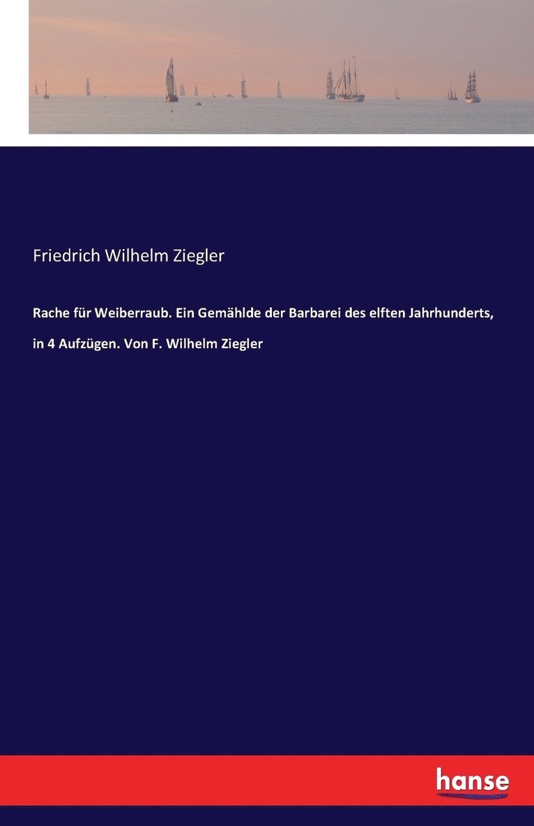 Rache fr Weiberraub. Ein Gemhlde der Barbarei des elften Jahrhunderts, in 4 Aufzgen. Von F. Wilhelm Ziegler 1