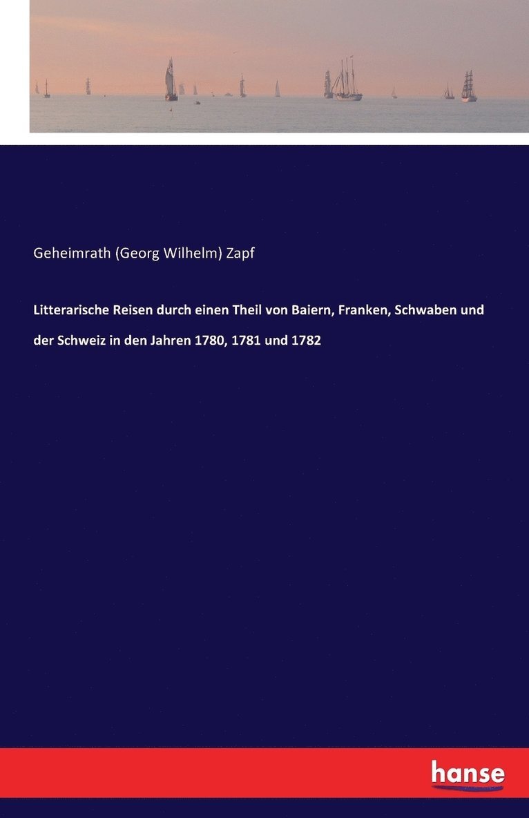 Literarische Reisen durch einen Teil von Bayern, Franken, Schwaben und der Schweiz in den Jahren 1780, 1781 und 1782