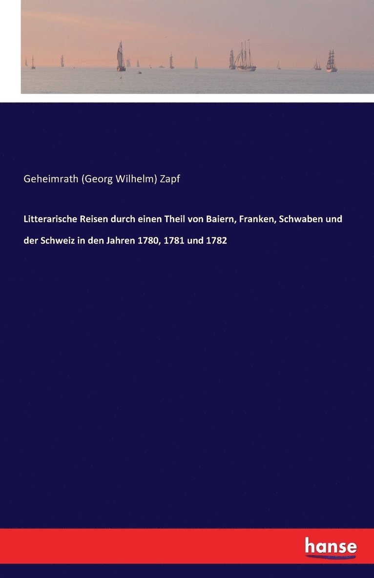 Literarische Reisen durch einen Teil von Bayern, Franken, Schwaben und der Schweiz in den Jahren 1780, 1781 und 1782 1
