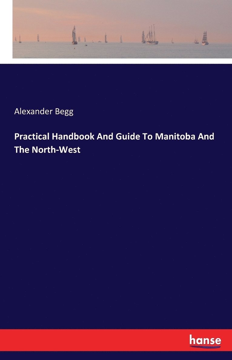 Alexander Begg - Practical Handbook And Guide To Manitoba And The North-West, Häftad