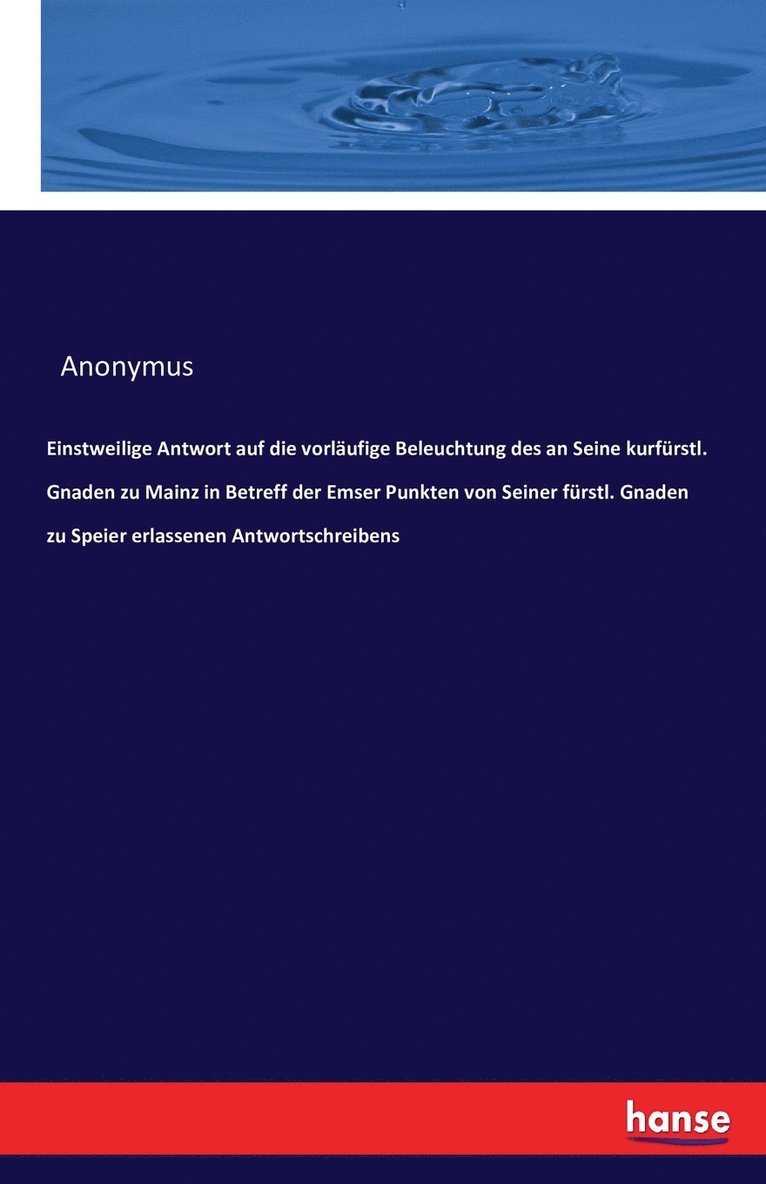 Einstweilige Antwort auf die vorlufige Beleuchtung des an Seine kurfrstl. Gnaden zu Mainz in Betreff der Emser Punkten von Seiner frstl. Gnaden zu Speier erlassenen Antwortschreibens 1