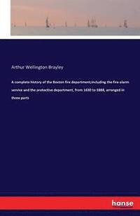 bokomslag A complete history of the Boston fire department, including the fire-alarm service and the protective department, from 1630 to 1888, arranged in three parts