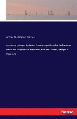 bokomslag A complete history of the Boston fire department, including the fire-alarm service and the protective department, from 1630 to 1888, arranged in three parts