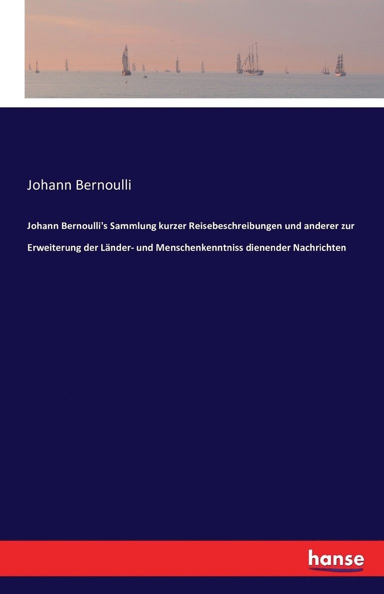 Johann Bernoulli's Sammlung kurzer Reisebeschreibungen und anderer zur Erweiterung der Lnder- und Menschenkenntniss dienender Nachrichten 1