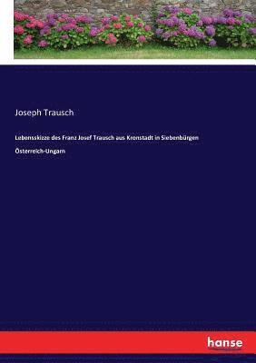 Lebensskizze des Franz Josef Trausch aus Kronstadt in Siebenburgen OEsterreich-Ungarn 1