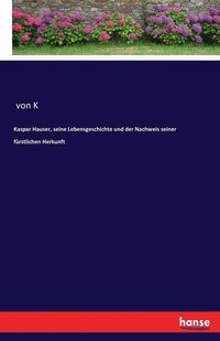 bokomslag Kaspar Hauser, seine Lebensgeschichte und der Nachweis seiner furstlichen Herkunft