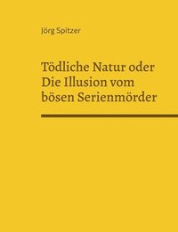 bokomslag Tödliche Natur oder Die Illusion vom bösen Serienmörder: Von freundlichen Serienkillern, sympathischen Pädophilen, liebevollen Kindermördern und dem,