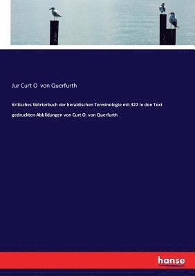 Kritisches Woerterbuch der heraldischen Terminologie mit 322 in den Text gedruckten Abbildungen von Curt O. von Querfurth 1