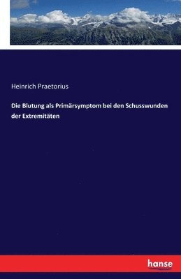 Heinrich Praetorius - Blutung als Primärsymptom bei den Schusswunden der Extremitäten, Häftad