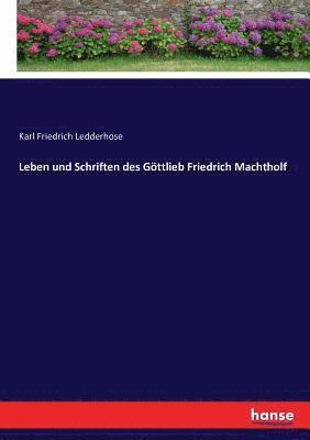 Leben und Schriften des Goettlieb Friedrich Machtholf 1