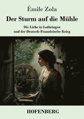 Der Sturm auf die Mühle: Die Liebe in Lothringen und der Deutsch-Französische Krieg