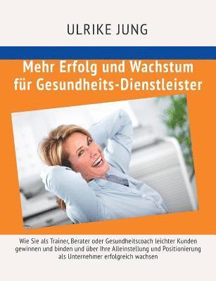 bokomslag Mehr Erfolg und Wachstum für Gesundheits-Dienstleister: Wie Sie als Trainer, Berater oder Gesundheitscoach leichter Kunden gewinnen und binden und übe