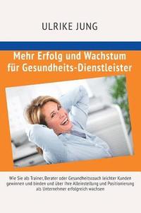 bokomslag Mehr Erfolg und Wachstum für Gesundheits-Dienstleister: Wie Sie als Trainer, Berater oder Gesundheitscoach leichter Kunden gewinnen und binden und übe