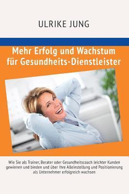 bokomslag Mehr Erfolg und Wachstum für Gesundheits-Dienstleister: Wie Sie als Trainer, Berater oder Gesundheitscoach leichter Kunden gewinnen und binden und übe