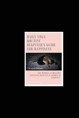 Daily Yoga Routine Beginner's Guide For Happiness The Mindful & Healthy Lifestyle With Zen & Spiritual Eternity