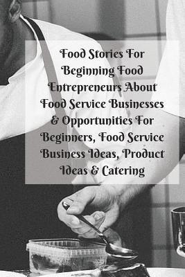 bokomslag Food Stories For Beginning Food Entrepreneurs About Food Service Businesses & Opportunities For Beginners, Food Service Business Ideas, Product Ideas & Catering