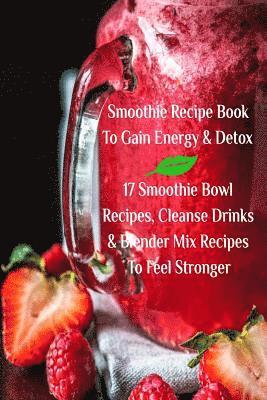 bokomslag Smoothie Recipe Book To Gain Energy & Detox 17 Smoothie Bowl Recipes, Cleanse Drinks & Blender Mix Recipes To Feel Stronger