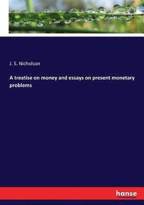 A treatise on money and essays on present monetary problems 1