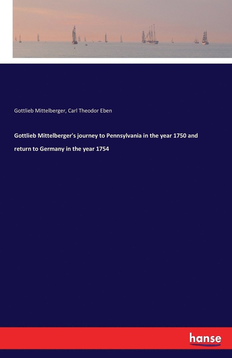 Gottlieb Mittelberger's journey to Pennsylvania in the year 1750 and return to Germany in the year 1754 1