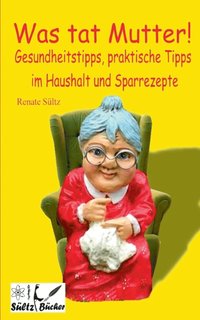 bokomslag Was tat Mutter! Gesundheitstipps, praktische Tipps im Haushalt und Sparrezepte