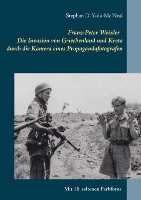 Franz-Peter Weixler - Die Invasion von Griechenland und Kreta durch die Kamera eines Propagandafotografen