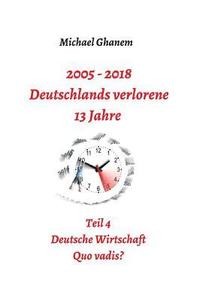 bokomslag 2005 - 2018: Deutschlands verlorene 13 Jahre: Teil 4: Deutsche Wirtschaft Quo vadis?