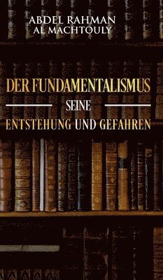Mag Abdel Rahman Al Machtouly, Mag. Abdel Rahman Al Machtouly - Der Fundamentalismus, seine Entstehung und Gefahren, Inbunden