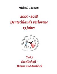 bokomslag 2005 - 2018: Deutschlands verlorene 13 Jahre: Teil 3: Gesellschaft - Bilanz und Ausblick