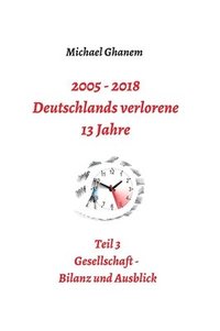 bokomslag 2005 - 2018: Deutschlands verlorene 13 Jahre: Teil 3: Gesellschaft - Bilanz und Ausblick