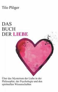 bokomslag Das Buch der Liebe: Das Buch der Liebe Über das Mysterium der Liebe in der Philosophie, der Psychologie und den spirituellen Wissenschaften