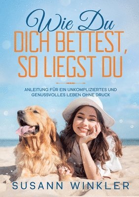 Wie Du Dich bettest, so liegst Du: Anleitung für ein unkompliziertes und genussvolles Leben ohne Druck