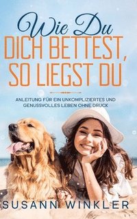 bokomslag Wie Du Dich bettest, so liegst Du: Anleitung für ein unkompliziertes und genussvolles Leben ohne Druck