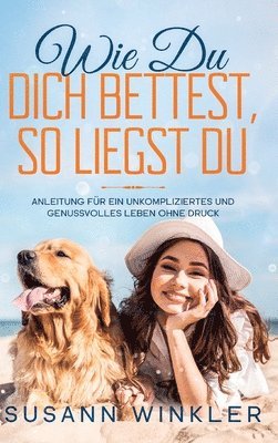 Wie Du Dich bettest, so liegst Du: Anleitung für ein unkompliziertes und genussvolles Leben ohne Druck