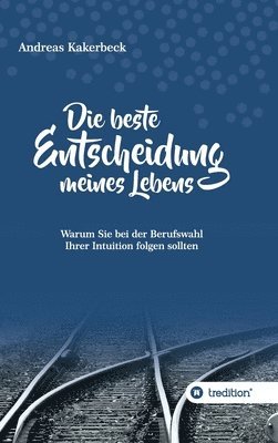 Andreas Kakerbeck - Die beste Entscheidung meines Lebens: Warum Sie bei der Berufswahl Ihrer Intuition folgen sollten, Inbunden