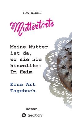 Muttertorte: Meine Mutter ist da, wo sie nie hinwollte: Im Heim. Eine Art Tagebuch