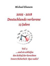 bokomslag 2005 - 2018: Deutschlands verlorene 13 Jahre: Teil 5: Innere Sicherheit: Quo vadis?
