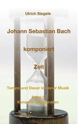 Johann Sebastian Bach komponiert Zeit: Tempo und Dauer in seiner Musik, Band 5: Konzerte und Sonaten 1