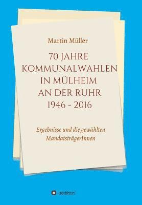 70 Jahre Kommunalwahlen in Mülheim an der Ruhr 1946-2016: Ergebnisse und die gewählten MandatsträgerInnen