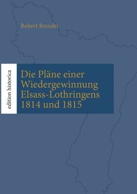 Die Plne einer Wiedergewinnung Elsass-Lothringens 1814 und 1815 1