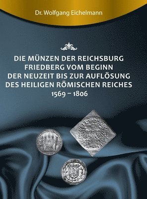 Die Münzen der Reichsburg Friedberg vom Beginn der Neuzeit bis zur Auflösung des Heiligen Römischen Reiches 1569 - 1806 1
